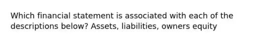 Which financial statement is associated with each of the descriptions below? Assets, liabilities, owners equity