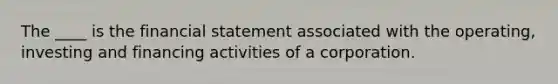 The ____ is the financial statement associated with the operating, investing and financing activities of a corporation.