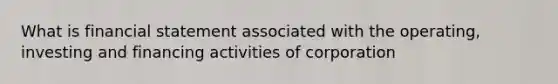 What is financial statement associated with the operating, investing and financing activities of corporation