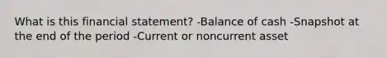 What is this financial statement? -Balance of cash -Snapshot at the end of the period -Current or noncurrent asset