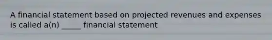 A financial statement based on projected revenues and expenses is called a(n) _____ financial statement