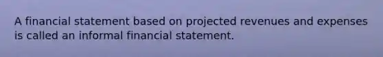 A financial statement based on projected revenues and expenses is called an informal financial statement.