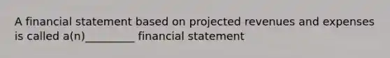 A financial statement based on projected revenues and expenses is called a(n)_________ financial statement