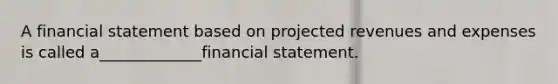 A financial statement based on projected revenues and expenses is called a_____________financial statement.