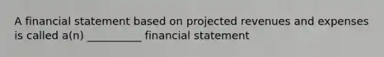 A financial statement based on projected revenues and expenses is called a(n) __________ financial statement