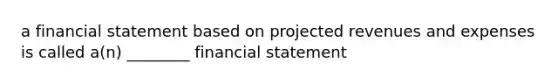 a financial statement based on projected revenues and expenses is called a(n) ________ financial statement