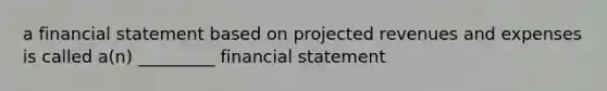 a financial statement based on projected revenues and expenses is called a(n) _________ financial statement