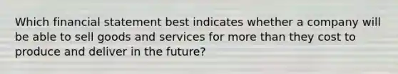 Which financial statement best indicates whether a company will be able to sell goods and services for more than they cost to produce and deliver in the future?