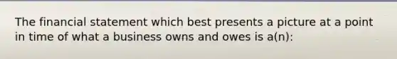 The financial statement which best presents a picture at a point in time of what a business owns and owes is a(n):