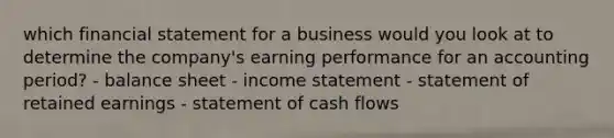 which financial statement for a business would you look at to determine the company's earning performance for an accounting period? - balance sheet - income statement - statement of retained earnings - statement of cash flows