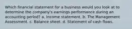 Which financial statement for a business would you look at to determine the company's earnings performance during an accounting period? a. Income statement. b. The Management Assessment. c. Balance sheet. d. Statement of cash flows.