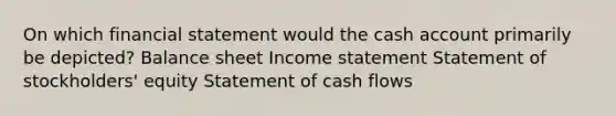 On which financial statement would the cash account primarily be depicted? Balance sheet Income statement Statement of stockholders' equity Statement of cash flows