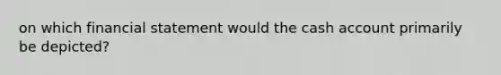 on which financial statement would the cash account primarily be depicted?