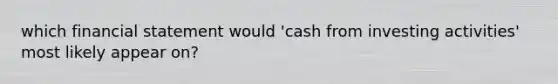 which financial statement would 'cash from investing activities' most likely appear on?