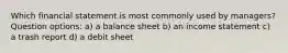 Which financial statement is most commonly used by managers? Question options: a) a balance sheet b) an income statement c) a trash report d) a debit sheet