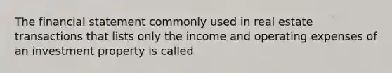 The financial statement commonly used in real estate transactions that lists only the income and operating expenses of an investment property is called