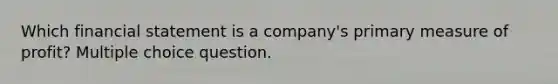 Which financial statement is a company's primary measure of profit? Multiple choice question.