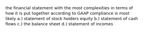 the financial statement with the most complexities in terms of how it is put together according to GAAP compliance is most likely a.) statement of stock holders equity b.) statement of cash flows c.) the balance sheet d.) statement of incomes