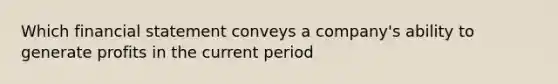 Which financial statement conveys a company's ability to generate profits in the current period