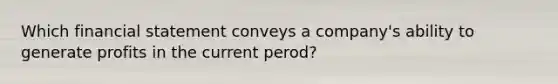 Which financial statement conveys a company's ability to generate profits in the current perod?