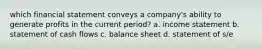 which financial statement conveys a company's ability to generate profits in the current period? a. income statement b. statement of cash flows c. balance sheet d. statement of s/e