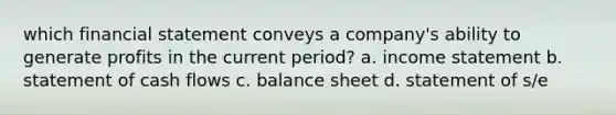 which financial statement conveys a company's ability to generate profits in the current period? a. income statement b. statement of cash flows c. balance sheet d. statement of s/e