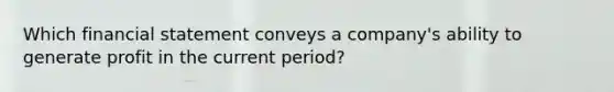 Which financial statement conveys a company's ability to generate profit in the current period?