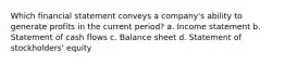 Which financial statement conveys a company's ability to generate profits in the current period? a. Income statement b. Statement of cash flows c. Balance sheet d. Statement of stockholders' equity