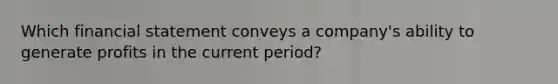 Which financial statement conveys a company's ability to generate profits in the current period?