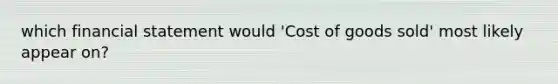 which financial statement would 'Cost of goods sold' most likely appear on?