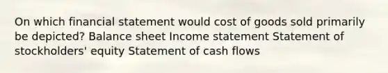 On which financial statement would cost of goods sold primarily be depicted? Balance sheet Income statement Statement of stockholders' equity Statement of cash flows