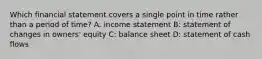 Which financial statement covers a single point in time rather than a period of time? A: income statement B: statement of changes in owners' equity C: balance sheet D: statement of cash flows