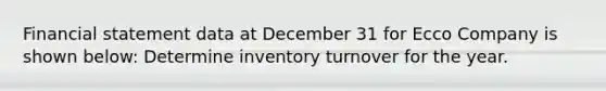 Financial statement data at December 31 for Ecco Company is shown below: Determine inventory turnover for the year.