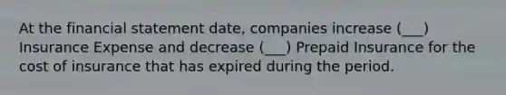 At the financial statement date, companies increase (___) Insurance Expense and decrease (___) Prepaid Insurance for the cost of insurance that has expired during the period.