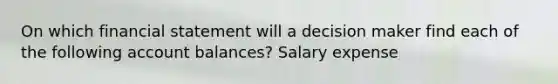 On which financial statement will a decision maker find each of the following account balances? Salary expense