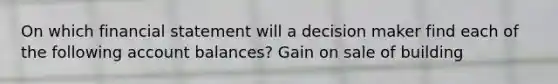 On which financial statement will a decision maker find each of the following account balances? Gain on sale of building