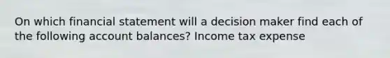 On which financial statement will a decision maker find each of the following account balances? Income tax expense