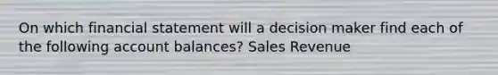 On which financial statement will a decision maker find each of the following account balances? Sales Revenue