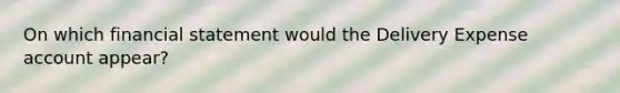 On which financial statement would the Delivery Expense account appear?