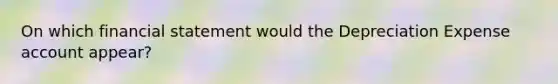 On which financial statement would the Depreciation Expense account appear?