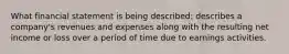 What financial statement is being described: describes a company's revenues and expenses along with the resulting net income or loss over a period of time due to earnings activities.