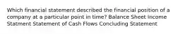 Which financial statement described the financial position of a company at a particular point in time? Balance Sheet Income Statment Statement of Cash Flows Concluding Statement