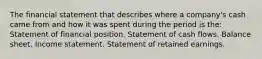 The financial statement that describes where a company's cash came from and how it was spent during the period is the: Statement of financial position. Statement of cash flows. Balance sheet. Income statement. Statement of retained earnings.