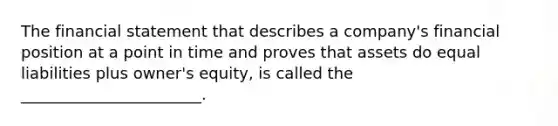 The financial statement that describes a company's financial position at a point in time and proves that assets do equal liabilities plus owner's equity, is called the _______________________.