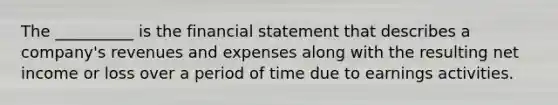 The __________ is the financial statement that describes a company's revenues and expenses along with the resulting net income or loss over a period of time due to earnings activities.