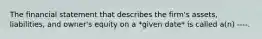 The financial statement that describes the firm's assets, liabilities, and owner's equity on a *given date* is called a(n) ----.