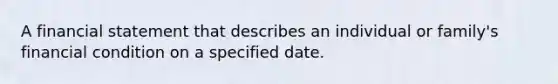 A financial statement that describes an individual or family's financial condition on a specified date.