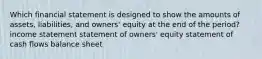 Which financial statement is designed to show the amounts of assets, liabilities, and owners' equity at the end of the period? income statement statement of owners' equity statement of cash flows balance sheet