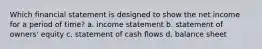 Which financial statement is designed to show the net income for a period of time? a. income statement b. statement of owners' equity c. statement of cash flows d. balance sheet