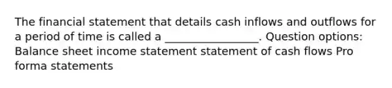 The financial statement that details cash inflows and outflows for a period of time is called a _________________. Question options: Balance sheet income statement statement of cash flows Pro forma statements